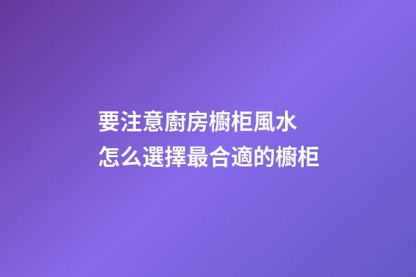 要注意廚房櫥柜風水 怎么選擇最合適的櫥柜